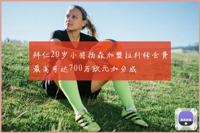 拜仁20岁小将扬森加盟拉科转会费最高可达700万欧元加分成
