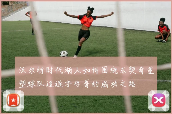 沃尔特时代湖人如何围绕东契奇重塑球队追逐字母哥的成功之路