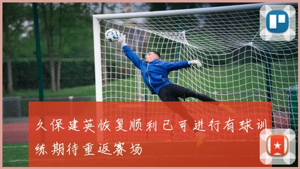 久保建英恢复顺利已可进行有球训练期待重返赛场