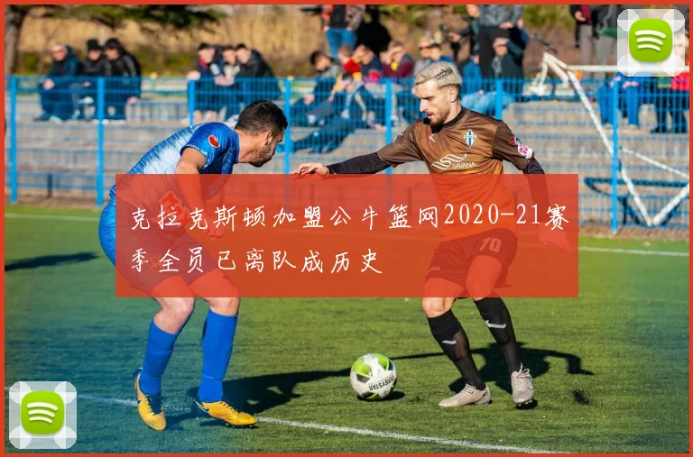 克拉克斯顿加盟公牛篮网2020-21赛季全员已离队成历史