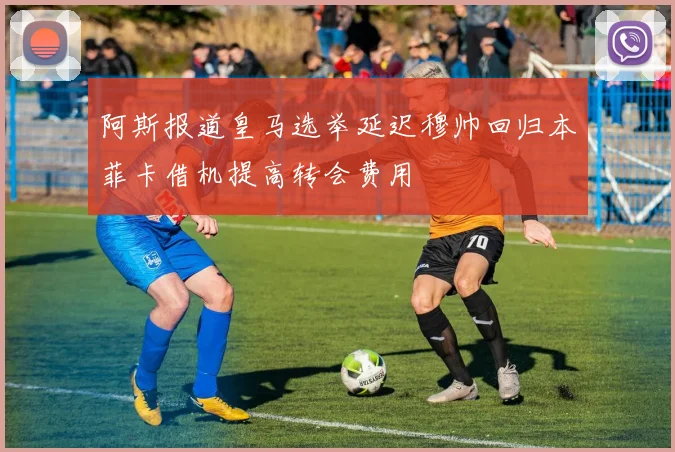 阿斯报道皇马选举延迟穆帅回归本菲卡借机提高转会费用