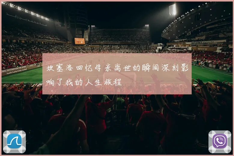 坎塞洛回忆母亲离世的瞬间深刻影响了我的人生旅程
