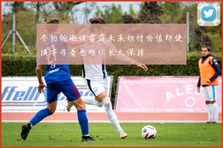 乔约翰逊谈雷霆未来切特价值即使换字母哥也难以长久保持