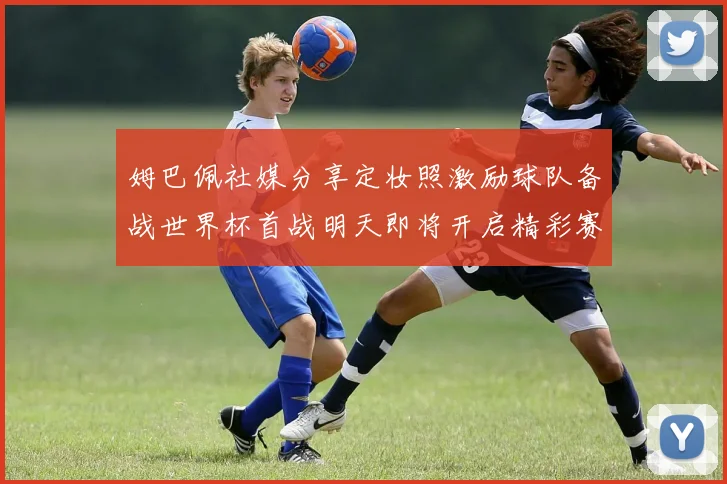 姆巴佩社媒分享定妆照激励球队备战世界杯首战明天即将开启精彩赛事