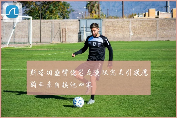 斯塔姆盛赞德容是曼联完美引援愿骑车亲自接他回家