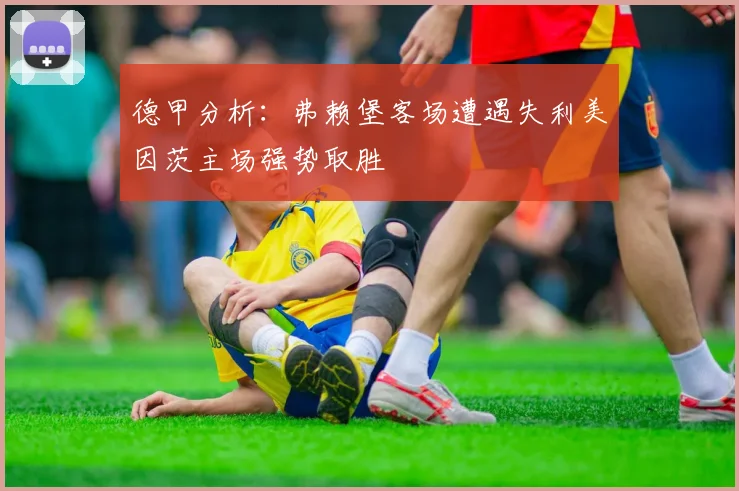 德甲分析：弗赖堡客场遭遇失利美因茨主场强势取胜
