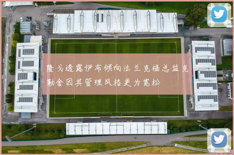 隆戈透露伊布倾向法兰克福总监克勒舍因其管理风格更为宽松