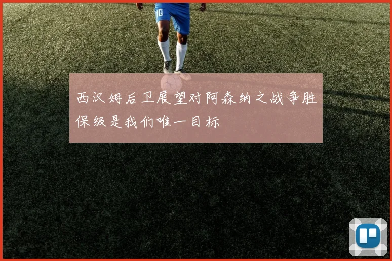 西汉姆后卫展望对阿森纳之战争胜保级是我们唯一目标