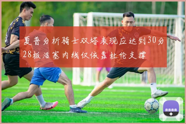 夏普分析骑士双塔表现应达到30分28板活塞内线仅依靠杜伦支撑