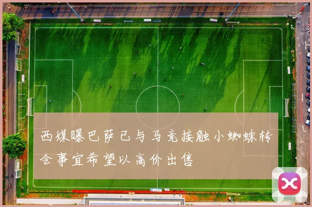 西媒曝巴萨已与马竞接触小蜘蛛转会事宜希望以高价出售