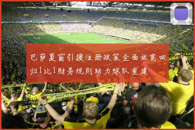 巴萨夏窗引援注册政策全面放宽回归1比1财务规则助力球队重建