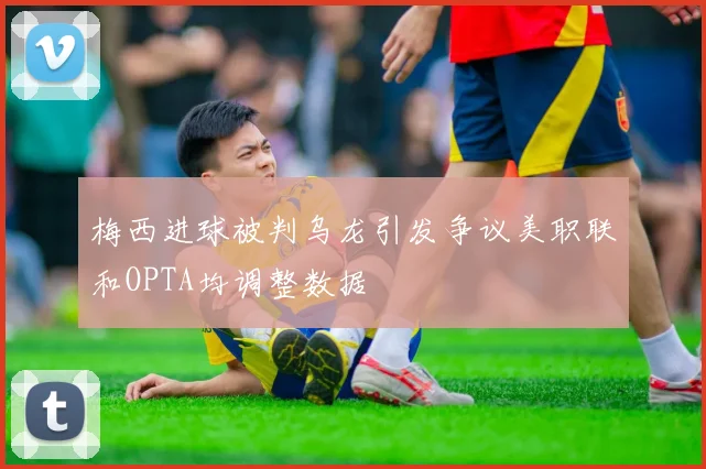 梅西进球被判乌龙引发争议美职联和OPTA均调整数据