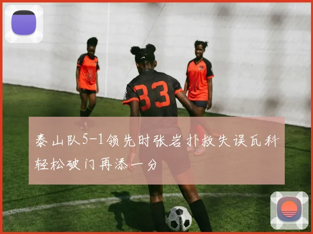 泰山队5-1领先时张岩扑救失误瓦科轻松破门再添一分